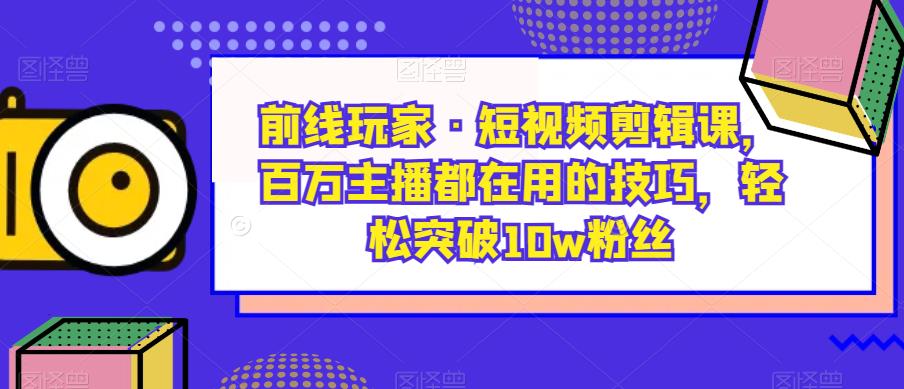 前线玩家·短视频剪辑课，百万主播都在用的技巧，轻松突破10w粉丝-逐浪前行