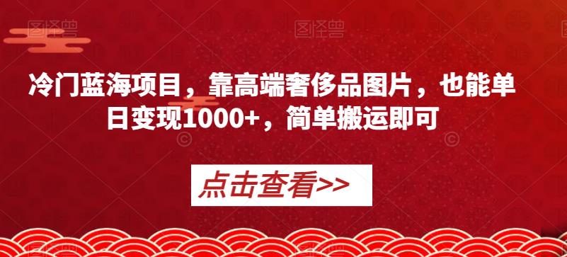 冷门蓝海项目，靠高端奢侈品图片，也能单日变现1000+，简单搬运即可【揭秘】-逐浪前行