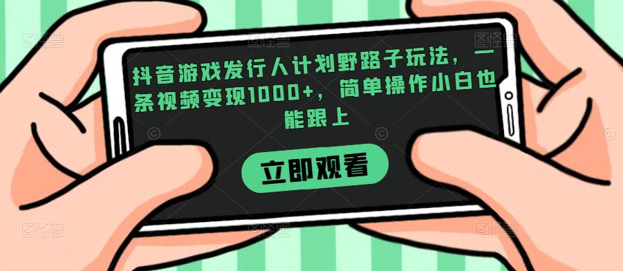 抖音游戏发行人计划野路子玩法，一条视频变现1000+，简单操作小白也能跟上【揭秘】-逐浪前行