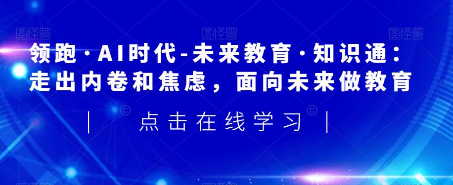 领跑·AI时代-未来教育·知识通：走出内卷和焦虑，面向未来做教育-逐浪前行