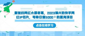 新签约网红太原老葛,2023爆火的快手网红IP切片,号称日佣5000+的蓝海项目【揭秘】-逐浪前行