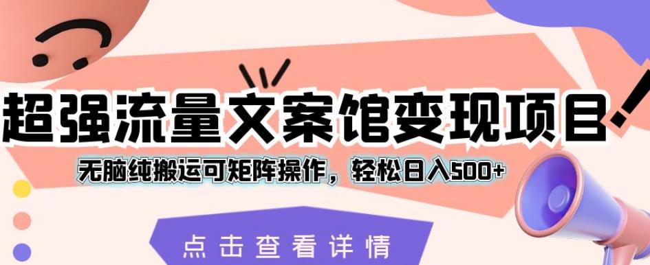 超强流量文案馆变现项目，无脑纯搬运可矩阵操作，轻松日入500+【揭秘】-逐浪前行
