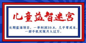 长期蓝海项目,儿童益智迷宫,一单利润39.8,几乎零成本,一部手机实现月入过万-逐浪前行