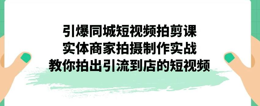 引爆同城短视频拍剪课，实体商家拍摄制作实战，教你拍出引流到店的短视频-逐浪前行