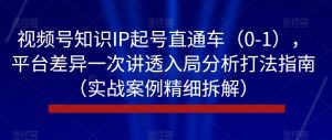 视频号知识IP起号直通车(0-1),平台差异一次讲透入局分析打法指南(实战案例精细拆解)-逐浪前行