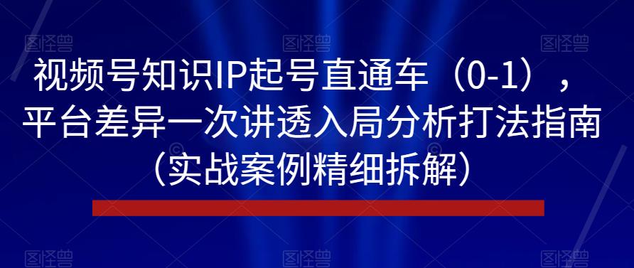 视频号知识IP起号直通车（0-1），平台差异一次讲透入局分析打法指南（实战案例精细拆解）-逐浪前行