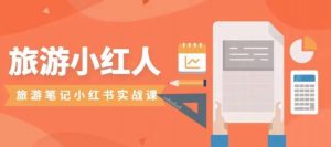 旅游小红人旅游笔记小红书实战课,小红书旅游号实操攻略分享-逐浪前行