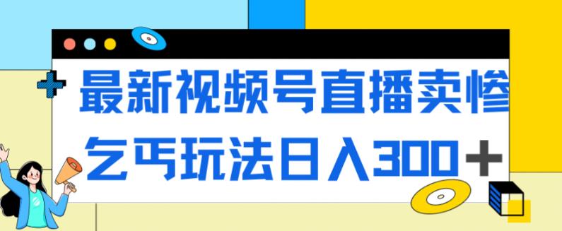 最新视频号直播卖惨乞讨玩法，流量嘎嘎滴，轻松日入300+-逐浪前行