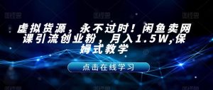 虚拟货源,永不过时!闲鱼卖网课引流创业粉,月入1.5W,保姆式教学【揭秘】-逐浪前行