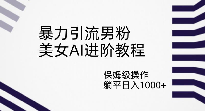 暴力引流男粉，美女AI进阶教程，保姆级操作，躺平日入1000+【揭秘】-逐浪前行