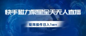 快手磁力聚星全天无人直播,矩阵操作日入1w+【揭秘】-逐浪前行