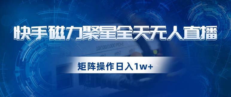 快手磁力聚星全天无人直播，矩阵操作日入1w+【揭秘】-逐浪前行