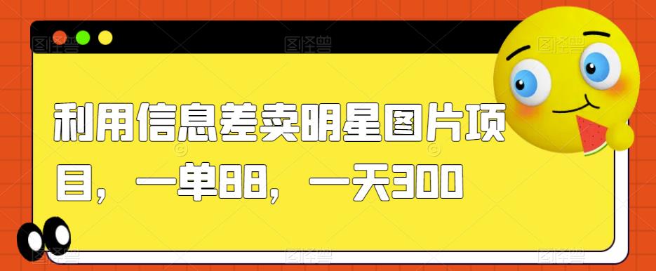 利用信息差卖明星图片项目，一单88，一天300【揭秘】-逐浪前行