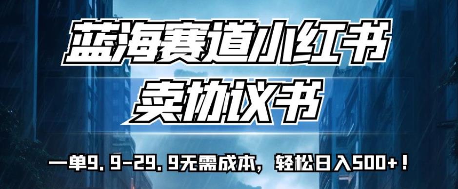 蓝海赛道小红书卖协议书，一单9.9-29.9无需成本，轻松日入500+!【揭秘】-逐浪前行