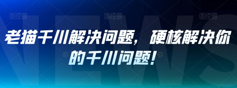 老猫千川解决问题，硬核解决你的千川问题！-逐浪前行