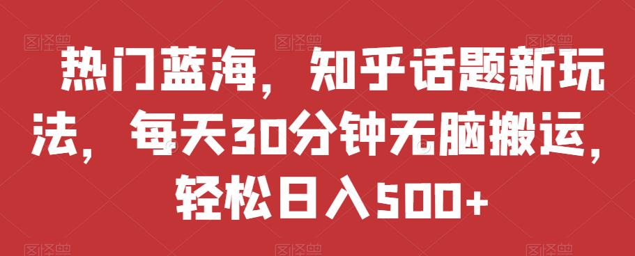 热门蓝海，知乎话题新玩法，每天30分钟无脑搬运，轻松日入500+【揭秘】-逐浪前行