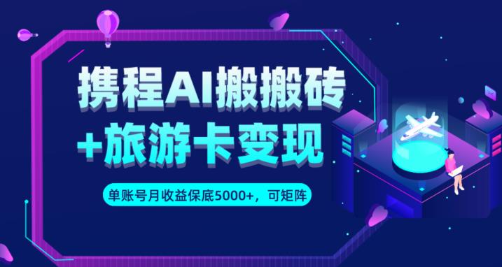 携程AI搬砖+旅游卡变现升级玩法，单号月收益保底5000+，可做矩阵号-逐浪前行
