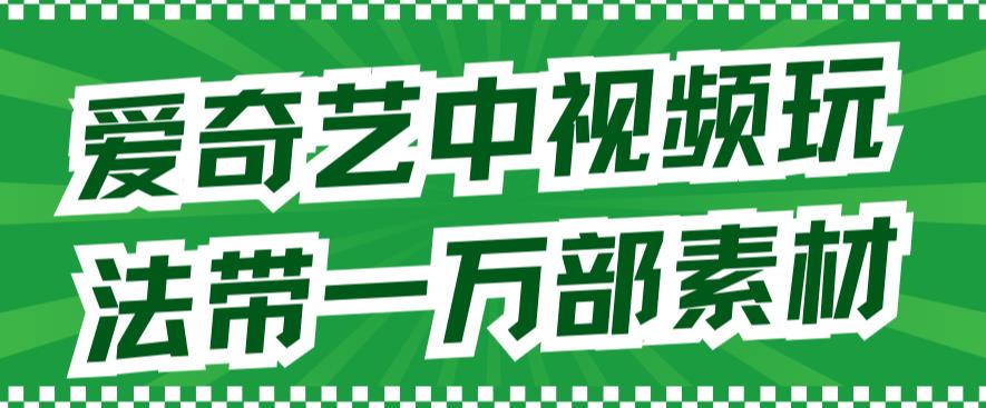 爱奇艺中视频玩法，不用担心版权问题（详情教程+一万部素材）-逐浪前行