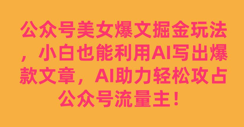 公众号美女爆文掘金玩法，小白也能利用AI写出爆款文章，AI助力轻松攻占公众号流量主【揭秘】-逐浪前行