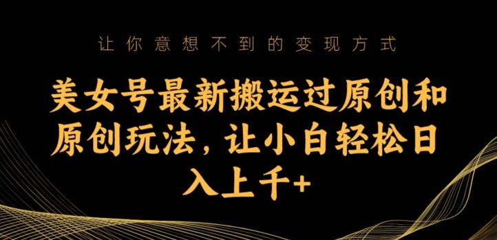 美女号最新搬运过原创和原创玩法，让小白轻松日入上千+【揭秘】-逐浪前行