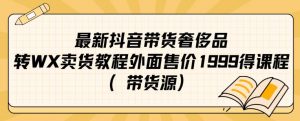 最新抖音奢侈品转微信卖货教程外面售价1999的课程(带货源)-逐浪前行