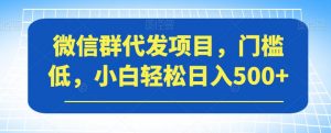 微信群代发项目,门槛低,小白轻松日入500+【揭秘】-逐浪前行