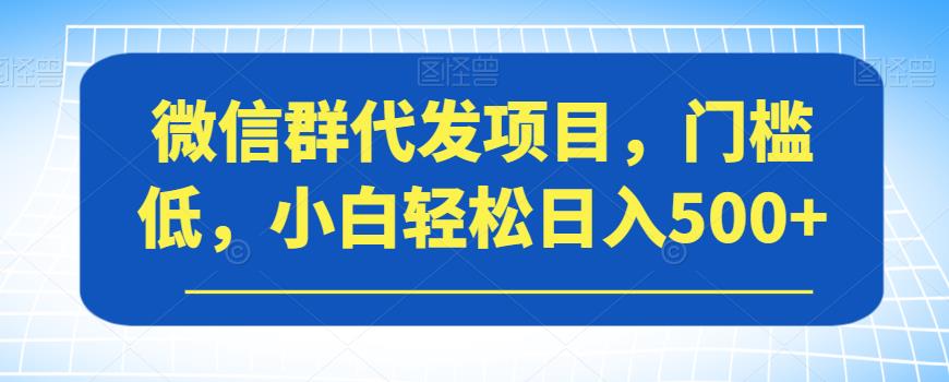 微信群代发项目，门槛低，小白轻松日入500+【揭秘】-逐浪前行