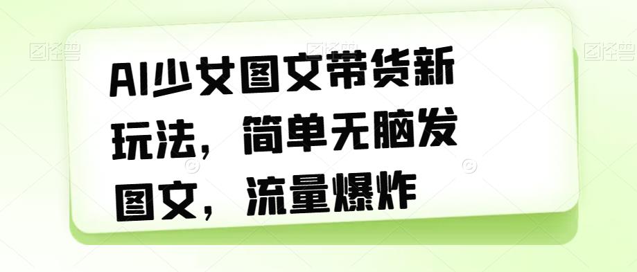 AI少女图文带货新玩法，简单无脑发图文，流量爆炸【揭秘】-逐浪前行