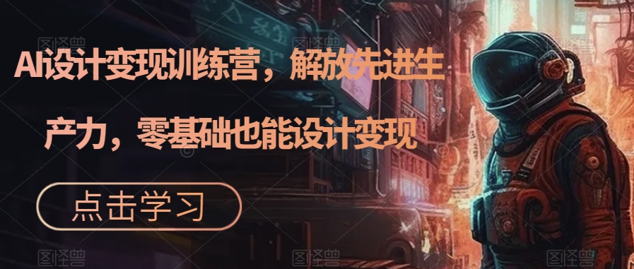 AI设计变现训练营，解放先进生产力，零基础也能设计变现-逐浪前行