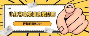 小红书卖英语启蒙动画,轻松日赚500+【揭秘】-逐浪前行