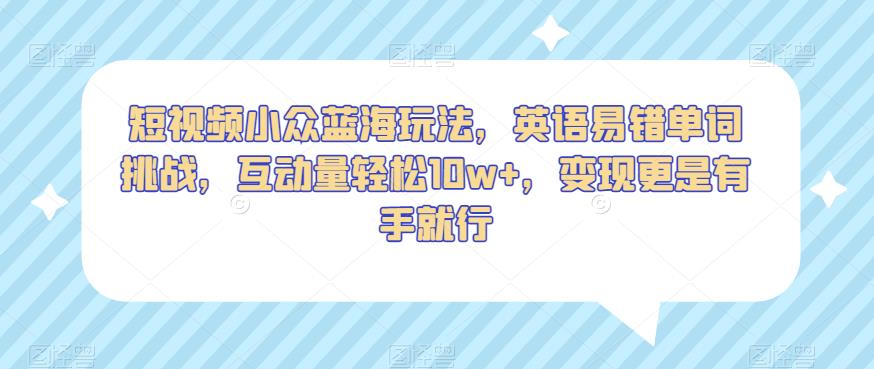 短视频小众蓝海玩法，英语易错单词挑战，互动量轻松10w+，变现更是有手就行【揭秘】-逐浪前行