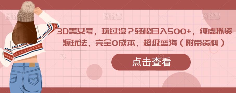 3D美女号，玩过没？轻松日入500+，纯虚拟资源玩法，完全0成本，超级蓝海（附带资料）-逐浪前行