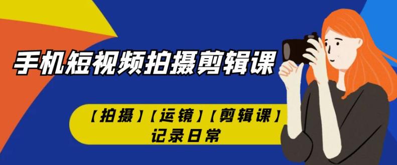 手机短视频-拍摄剪辑课【拍摄】【运镜】【剪辑课】记录日常-逐浪前行
