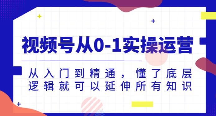 视频号从0-1实操运营，从入门到精通，懂了底层逻辑就可以延伸所有知识-逐浪前行