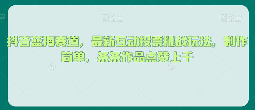 抖音蓝海赛道，最新互动投票挑战玩法，制作简单，条条作品点赞上千【揭秘】-逐浪前行