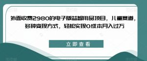 外面收费2980的电子版益智用品项目,儿童赛道,多种变现方式,轻松实现0成本月入过万【揭秘】-逐浪前行
