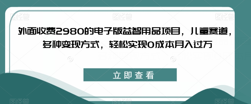 外面收费2980的电子版益智用品项目，儿童赛道，多种变现方式，轻松实现0成本月入过万【揭秘】-逐浪前行