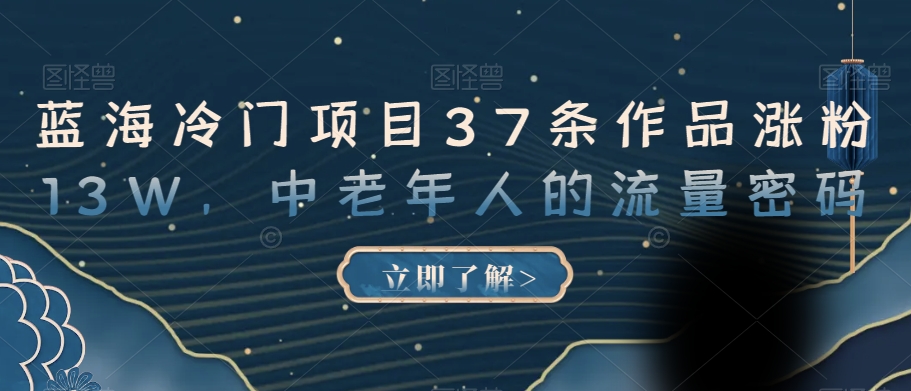 蓝海冷门项目37条作品涨粉13W，中老年人的流量密码【揭秘】-逐浪前行