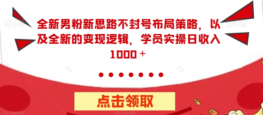 全新男粉新思路不封号布局策略，以及全新的变现逻辑，实操日收入1000＋【揭秘】-逐浪前行