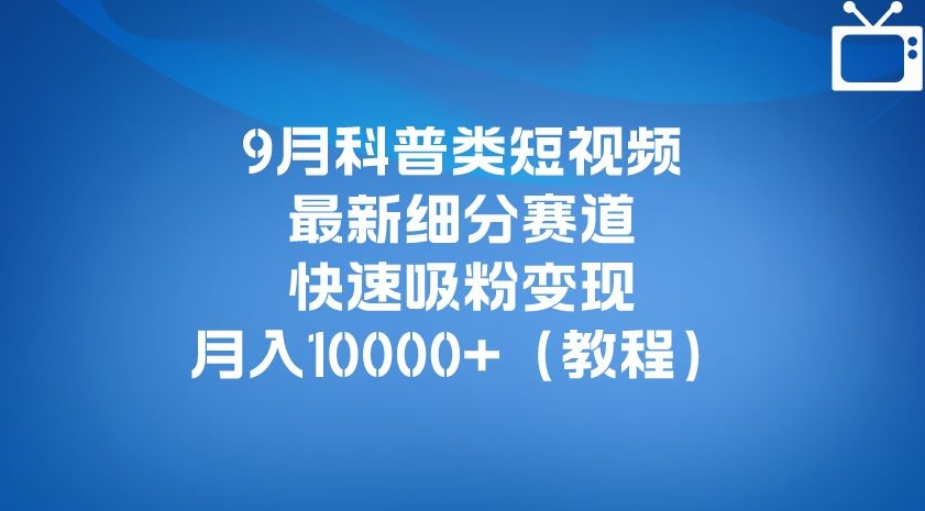9月科普类短视频最新细分赛道，快速吸粉变现，月入10000+（详细教程）-逐浪前行