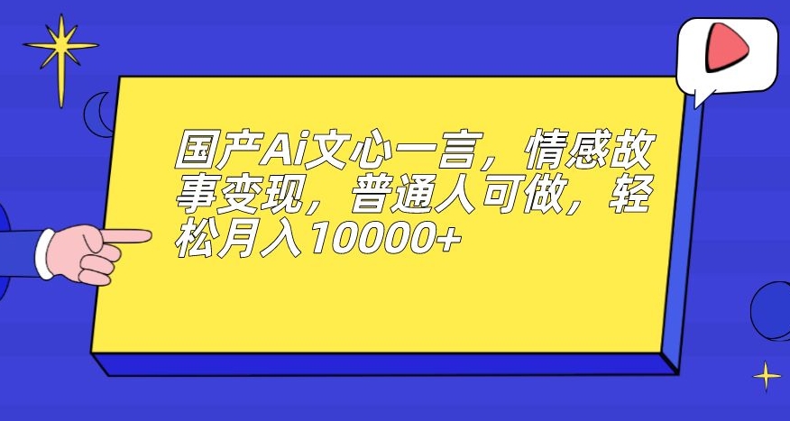 国产Ai文心一言，情感故事变现，普通人可做，轻松月入10000+【揭秘】-逐浪前行