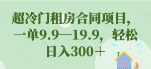 超冷门租房合同项目,一单9.9—19.9,轻松日入300+【揭秘】-逐浪前行