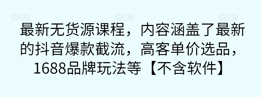最新无货源课程，内容涵盖了最新的抖音爆款截流，高客单价选品，1688品牌玩法等【不含软件】-逐浪前行