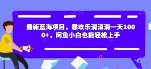 最新蓝海项目,靠欢乐消消消一天1000+,闲鱼小白也能轻松上手【揭秘】-逐浪前行