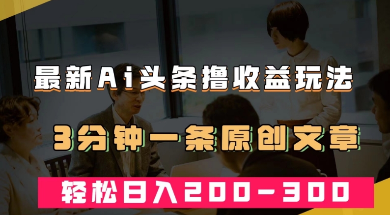 最新AI头条撸收益热门领域玩法，3分钟一条原创文章，轻松日入200-300＋-逐浪前行