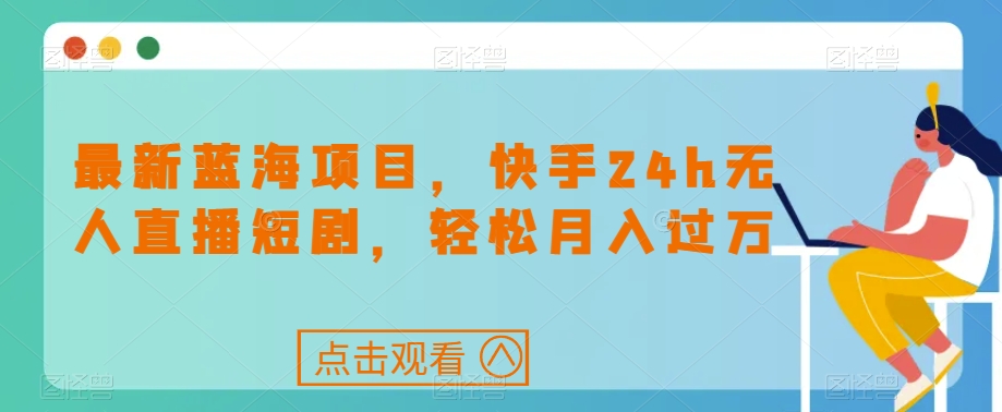最新蓝海项目，快手24h无人直播短剧，轻松月入过万【揭秘】-逐浪前行