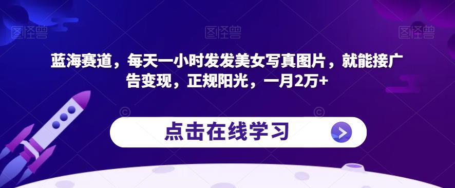 蓝海赛道，每天一小时发发美女写真图片，就能接广告变现，正规阳光，一月2万+【揭秘】-逐浪前行