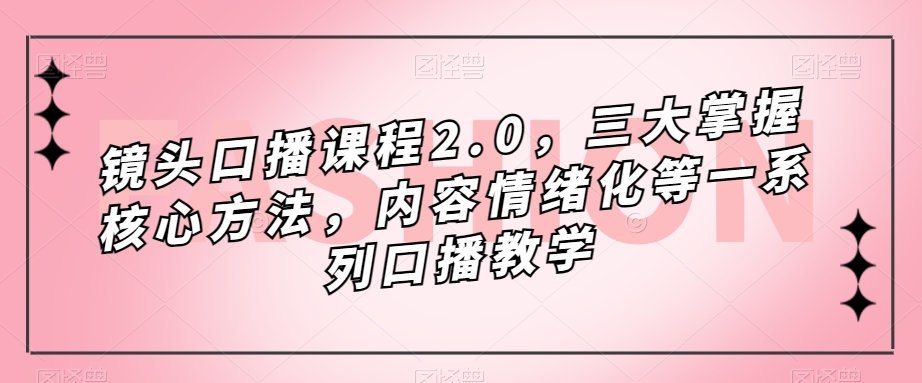 镜头口播课程2.0，三大掌握核心方法，内容情绪化等一系列口播教学-逐浪前行