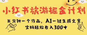 小红书旅游掘金计划,三分钟一个作品,AI一键生成文案,宝妈轻松日入300+【揭秘】-逐浪前行