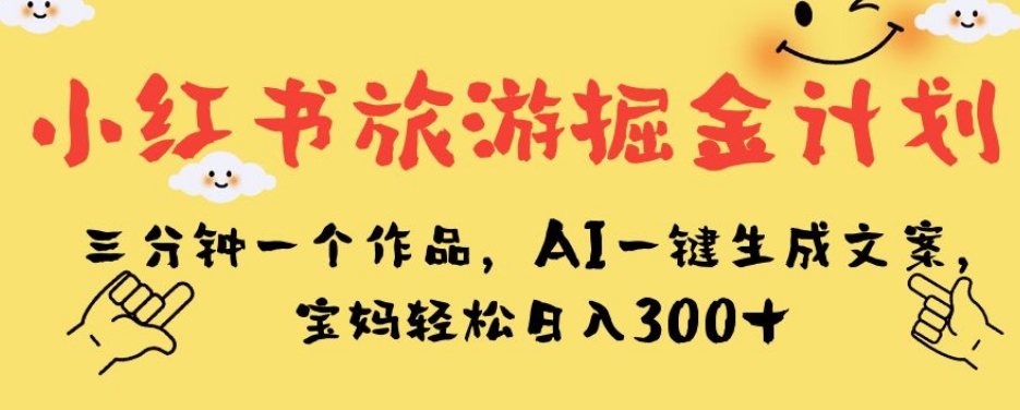 小红书旅游掘金计划，三分钟一个作品，AI一键生成文案，宝妈轻松日入300+【揭秘】-逐浪前行